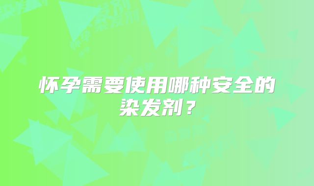 怀孕需要使用哪种安全的染发剂?