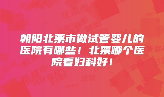 朝阳北票市做试管婴儿的医院有哪些！北票哪个医院看妇科好！