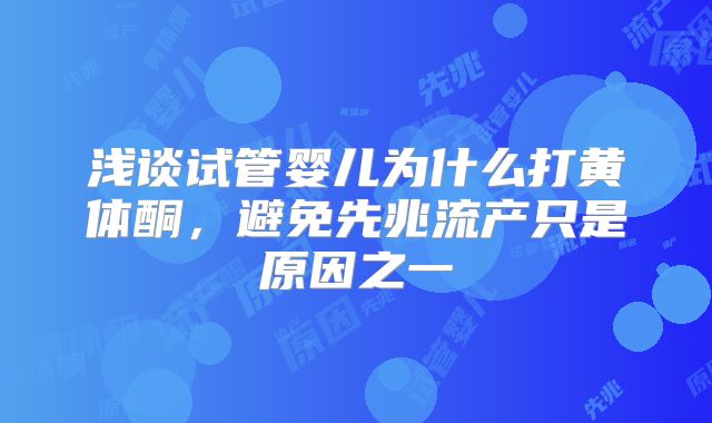 浅谈试管婴儿为什么打黄体酮,避免先兆流产只是原因之一