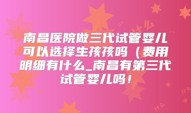 南昌医院做三代试管婴儿可以选择生孩孩吗(费用明细有什么_南昌有第三代试管婴儿吗!