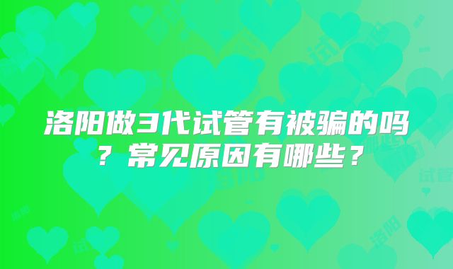 洛阳做3代试管有被骗的吗？常见原因有哪些？