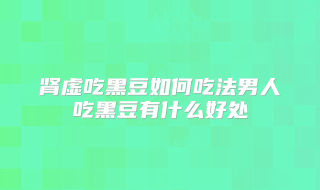 肾虚吃黑豆如何吃法男人吃黑豆有什么好处