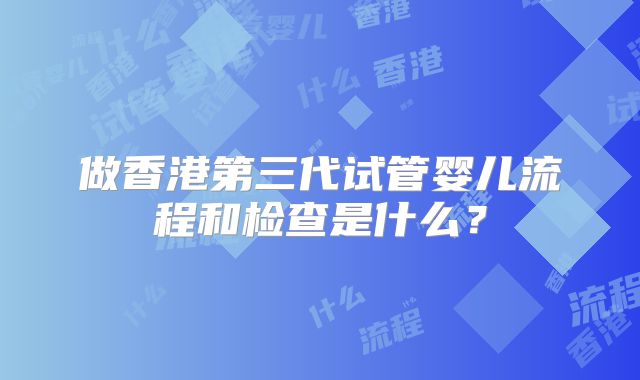 做香港第三代试管婴儿流程和检查是什么？