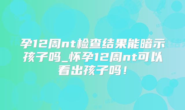 孕12周nt检查结果能暗示孩子吗_怀孕12周nt可以看出孩子吗!