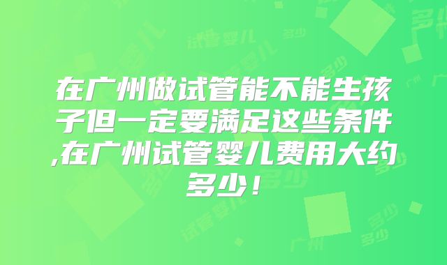 在广州做试管能不能生孩子但一定要满足这些条件,在广州试管婴儿费用大约多少！