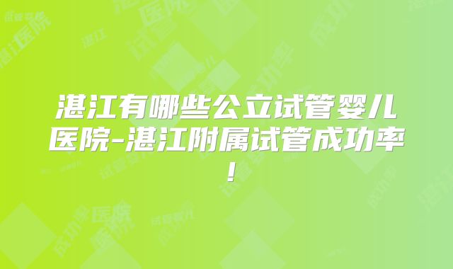 湛江有哪些公立试管婴儿医院-湛江附属试管成功率！