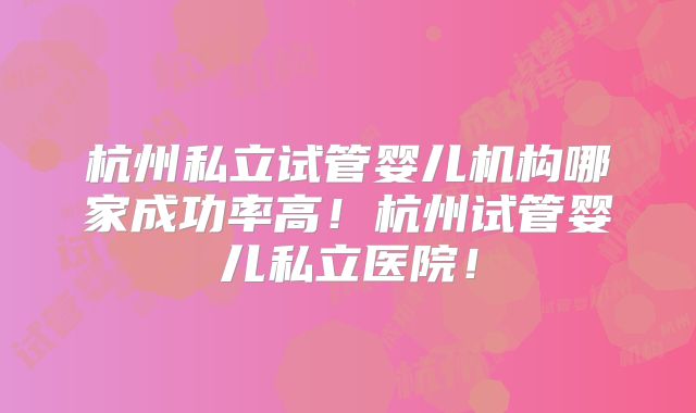 杭州私立试管婴儿机构哪家成功率高！杭州试管婴儿私立医院！