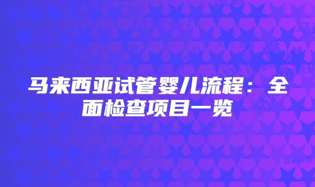 马来西亚试管婴儿流程:全面检查项目一览