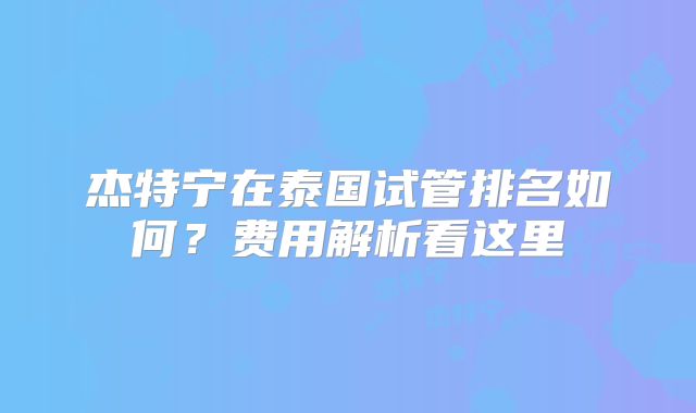 杰特宁在泰国试管排名如何?费用解析看这里