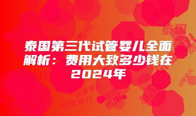 泰国第三代试管婴儿全面解析：费用大致多少钱在2024年