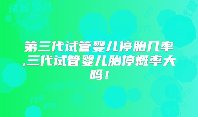 第三代试管婴儿停胎几率,三代试管婴儿胎停概率大吗！