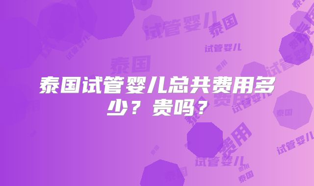 泰国试管婴儿总共费用多少?贵吗?