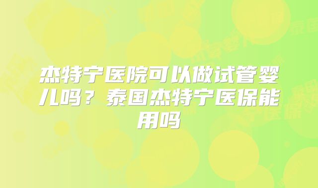 杰特宁医院可以做试管婴儿吗？泰国杰特宁医保能用吗