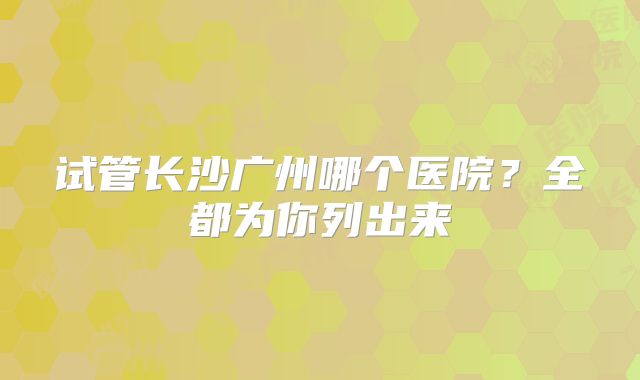 试管长沙广州哪个医院？全都为你列出来