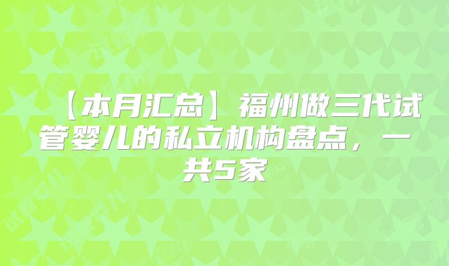【本月汇总】福州做三代试管婴儿的私立机构盘点,一共5家