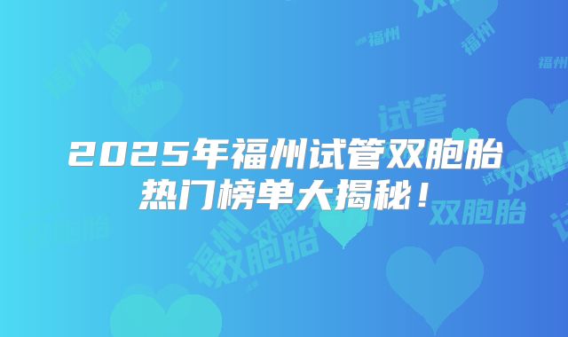 2025年福州试管双胞胎热门榜单大揭秘!