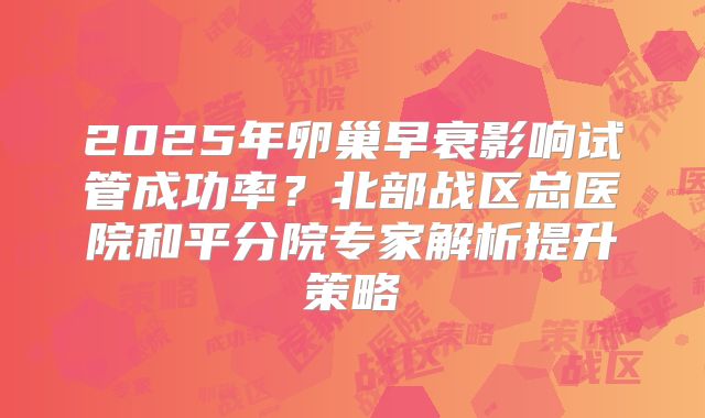 2025年卵巢早衰影响试管成功率？北部战区总医院和平分院专家解析提升策略