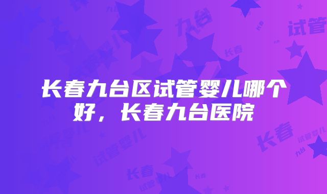 长春九台区试管婴儿哪个好，长春九台医院