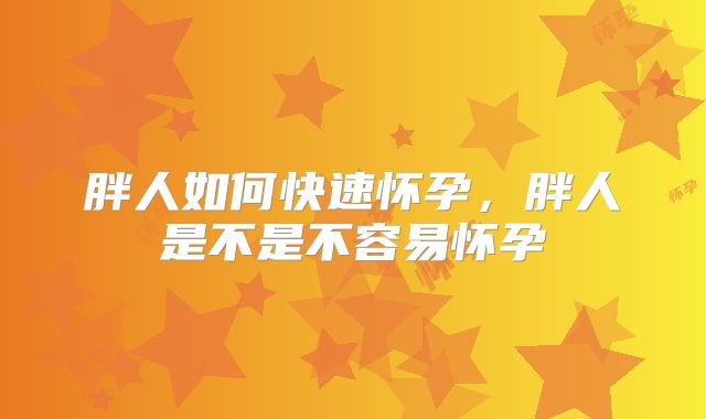 胖人如何快速怀孕，胖人是不是不容易怀孕