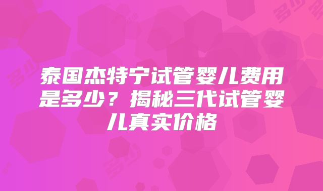 泰国杰特宁试管婴儿费用是多少？揭秘三代试管婴儿真实价格