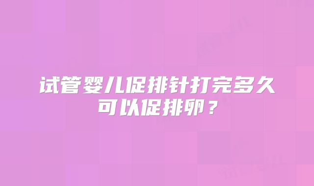 试管婴儿促排针打完多久可以促排卵？