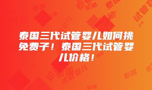 泰国三代试管婴儿如何挑免费子！泰国三代试管婴儿价格！