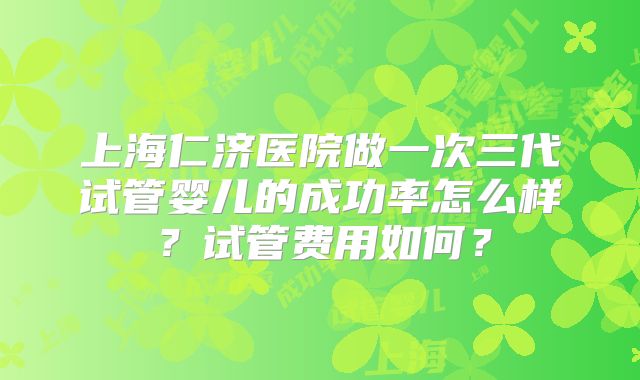 上海仁济医院做一次三代试管婴儿的成功率怎么样?试管费用如何?