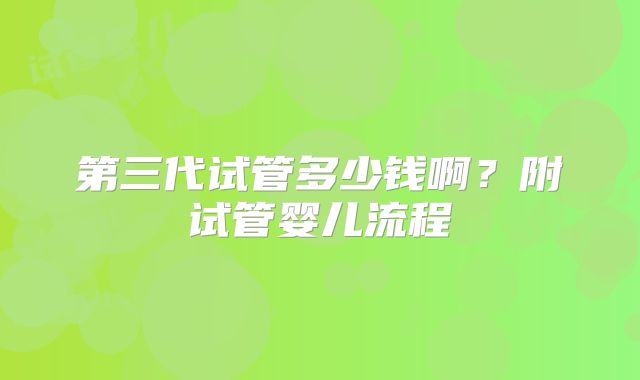 第三代试管多少钱啊？附试管婴儿流程