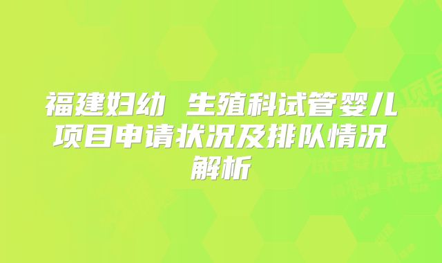 福建妇幼 生殖科试管婴儿项目申请状况及排队情况解析