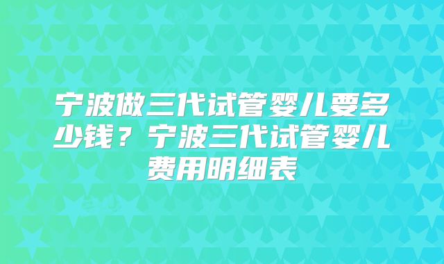 宁波做三代试管婴儿要多少钱？宁波三代试管婴儿费用明细表
