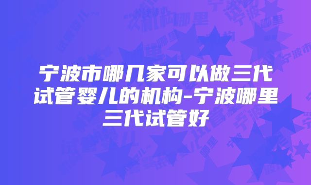 宁波市哪几家可以做三代试管婴儿的机构-宁波哪里三代试管好