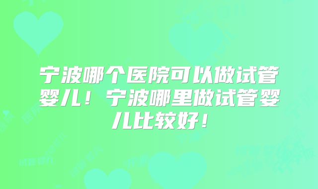 宁波哪个医院可以做试管婴儿！宁波哪里做试管婴儿比较好！