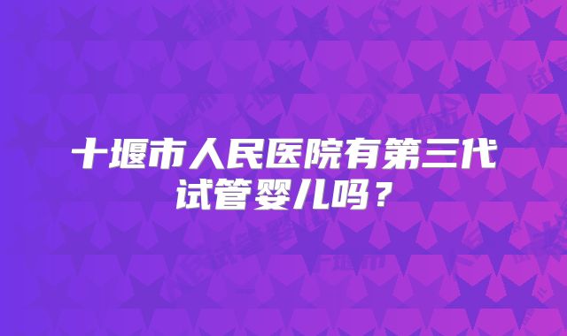 十堰市人民医院有第三代试管婴儿吗?