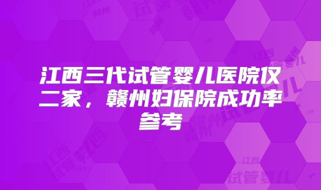 江西三代试管婴儿医院仅二家，赣州妇保院成功率参考