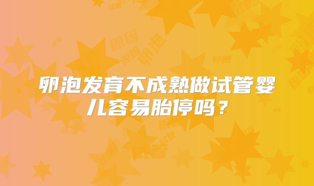 卵泡发育不成熟做试管婴儿容易胎停吗?