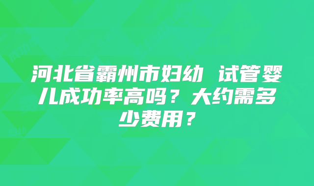 河北省霸州市妇幼 试管婴儿成功率高吗?大约需多少费用?