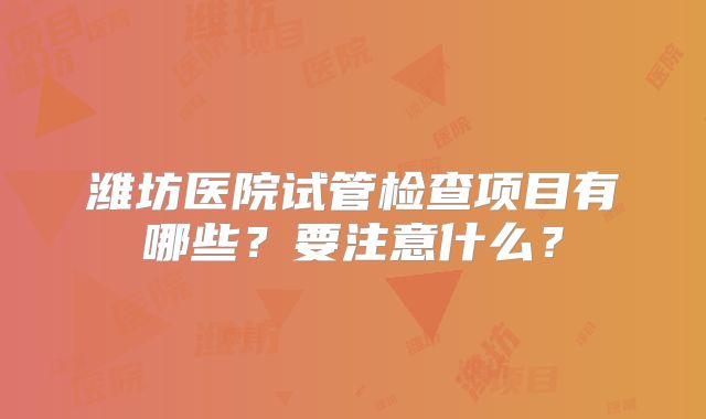 潍坊医院试管检查项目有哪些？要注意什么？
