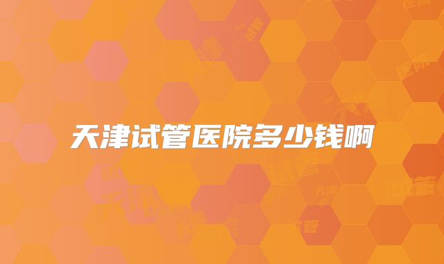 天津试管医院多少钱啊