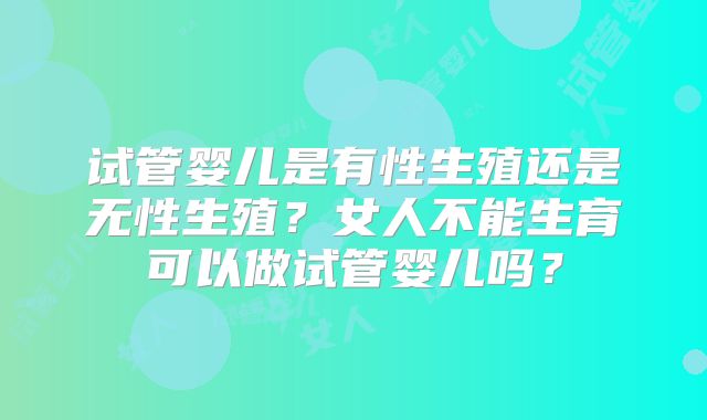 试管婴儿是有性生殖还是无性生殖？女人不能生育可以做试管婴儿吗？