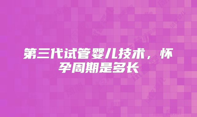 第三代试管婴儿技术,怀孕周期是多长