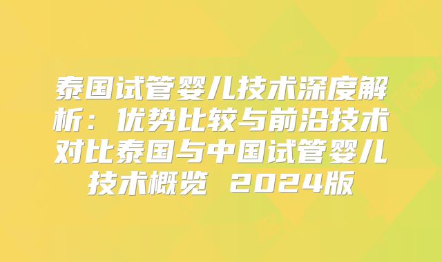 泰国试管婴儿技术深度解析:优势比较与前沿技术对比泰国与中国试管婴儿技术概览 2024版