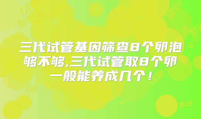 三代试管基因筛查8个卵泡够不够,三代试管取8个卵一般能养成几个!