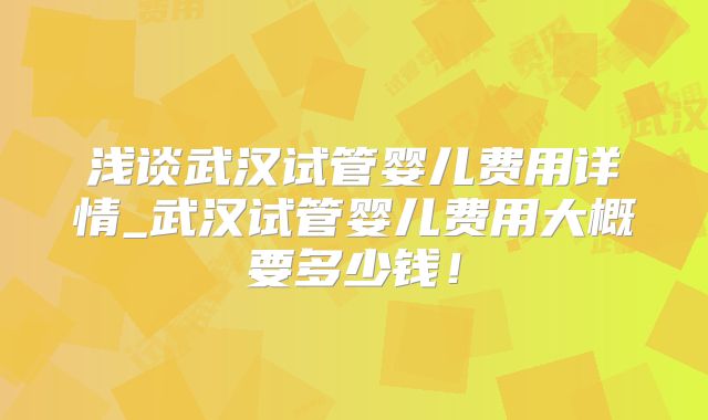 浅谈武汉试管婴儿费用详情_武汉试管婴儿费用大概要多少钱!