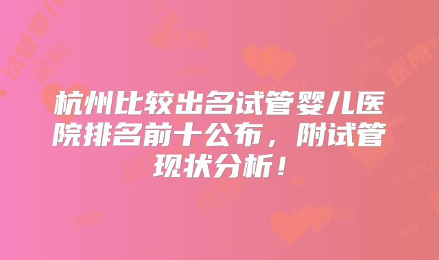 杭州比较出名试管婴儿医院排名前十公布，附试管现状分析！