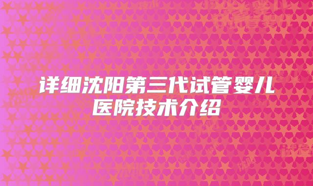 详细沈阳第三代试管婴儿医院技术介绍