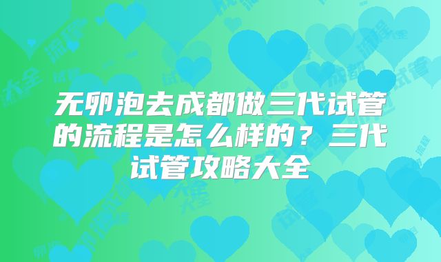 无卵泡去成都做三代试管的流程是怎么样的？三代试管攻略大全