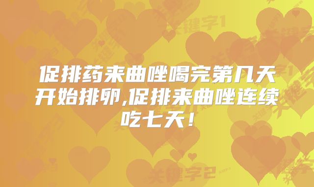 促排药来曲唑喝完第几天开始排卵,促排来曲唑连续吃七天！