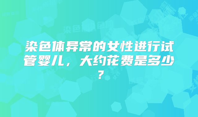 染色体异常的女性进行试管婴儿,大约花费是多少?