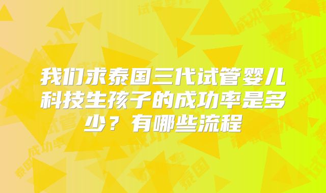 我们求泰国三代试管婴儿科技生孩子的成功率是多少？有哪些流程
