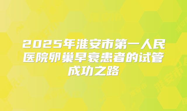 2025年淮安市第一人民医院卵巢早衰患者的试管成功之路